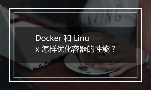Docker 和 Linux 怎样优化容器的性能?
