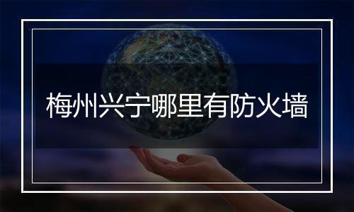 梅州兴宁哪里有防火墙