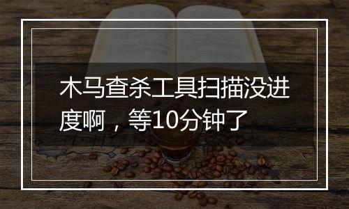 木马查杀工具扫描没进度啊,等10分钟了
