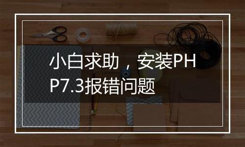 小白求助,安装PHP7.3报错问题