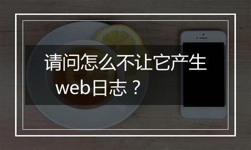 请问怎么不让它产生 web日志?