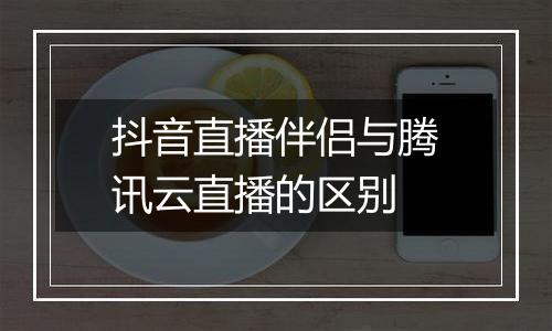 抖音直播伴侣与腾讯云直播的区别