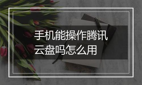 手机能操作腾讯云盘吗怎么用