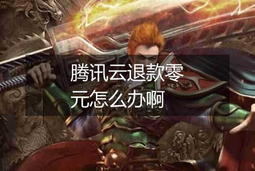 腾讯云退款零元怎么办啊