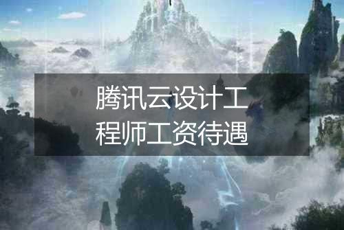 腾讯云设计工程师工资待遇