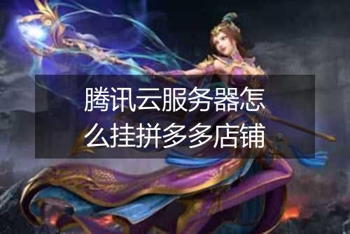腾讯云服务器怎么挂拼多多店铺