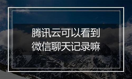 腾讯云可以看到微信聊天记录嘛