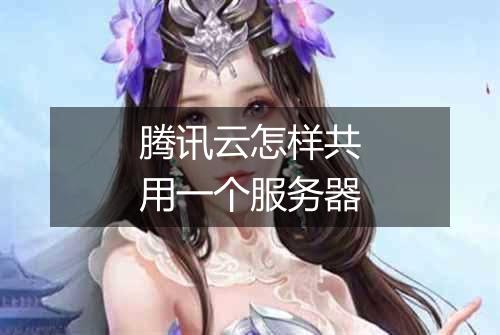 腾讯云怎样共用一个服务器