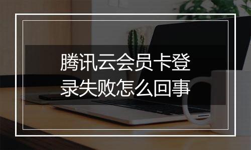 腾讯云会员卡登录失败怎么回事