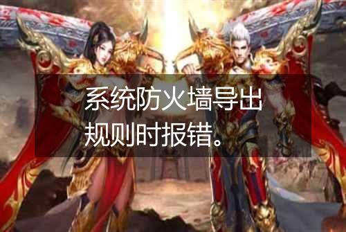 系统防火墙导出规则时报错。