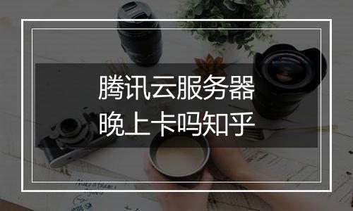 腾讯云服务器晚上卡吗知乎