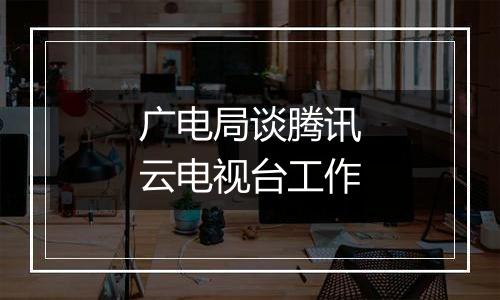 广电局谈腾讯云电视台工作