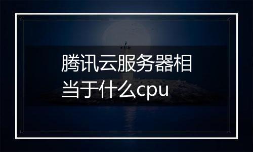 腾讯云服务器相当于什么cpu