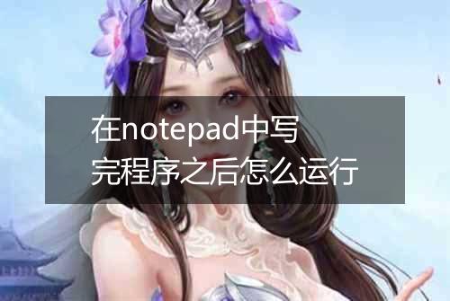 在notepad中写完程序之后怎么运行
