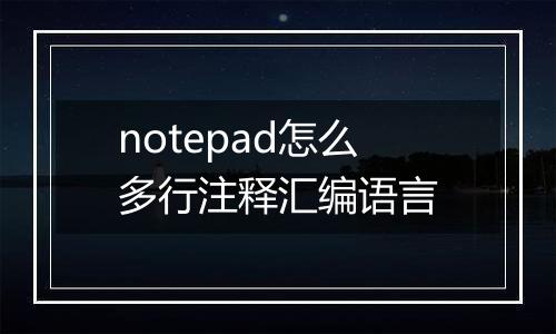 notepad怎么多行注释汇编语言