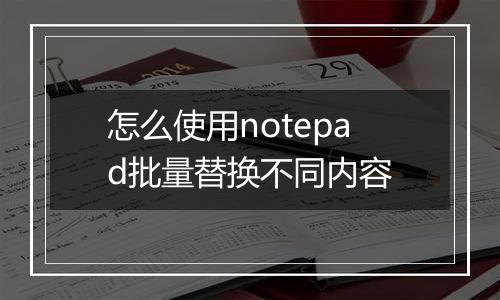 怎么使用notepad批量替换不同内容