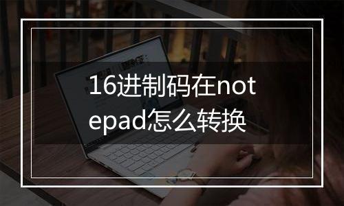 16进制码在notepad怎么转换