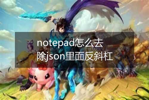 notepad怎么去除json里面反斜杠