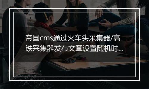 帝国cms通过火车头采集器/高铁采集器发布文章设置随机时间