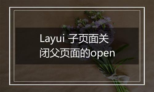 Layui 子页面关闭父页面的open