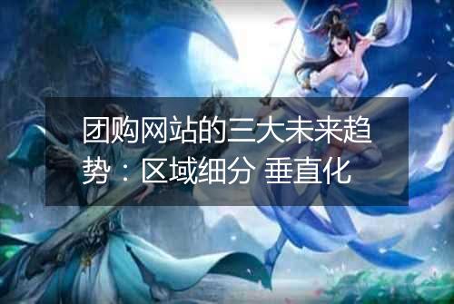 团购网站的三大未来趋势：区域细分 垂直化