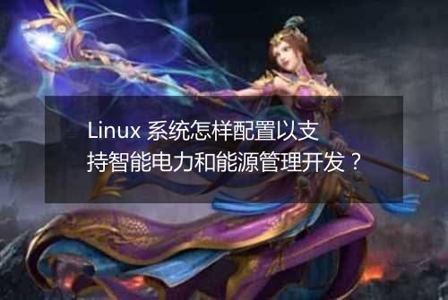 Linux 系统怎样配置以支持智能电力和能源管理开发?