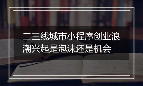 二三线城市小程序创业浪潮兴起是泡沫还是机会