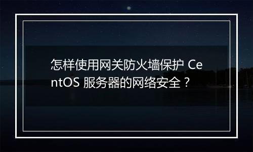 怎样使用网关防火墙保护 CentOS 服务器的网络安全?