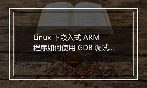 Linux 下嵌入式 ARM 程序如何使用 GDB 调试?
