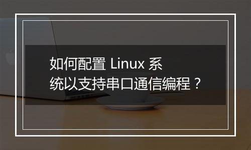 如何配置 Linux 系统以支持串口通信编程？