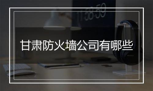 甘肃防火墙公司有哪些
