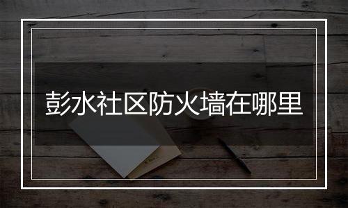彭水社区防火墙在哪里