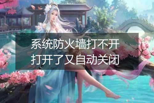 系统防火墙打不开 打开了又自动关闭