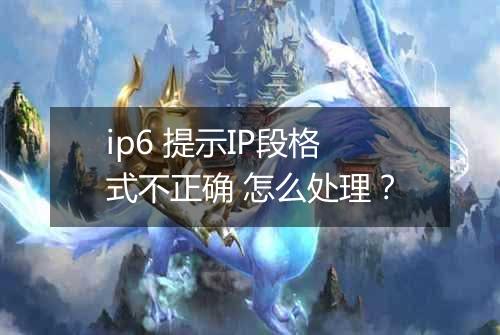 ip6 提示IP段格式不正确 怎么处理?