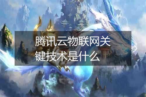 腾讯云物联网关键技术是什么