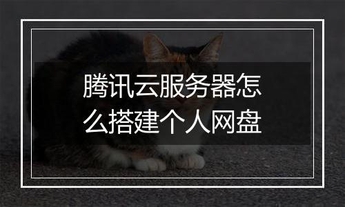腾讯云服务器怎么搭建个人网盘
