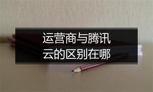 运营商与腾讯云的区别在哪