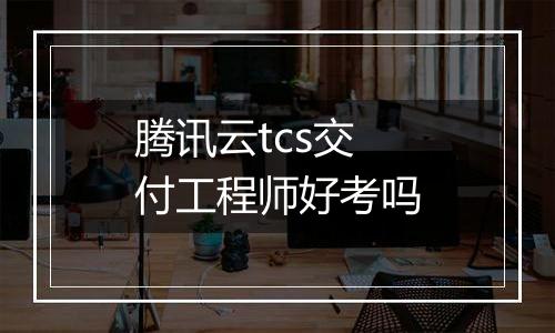 腾讯云tcs交付工程师好考吗