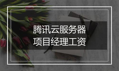 腾讯云服务器项目经理工资