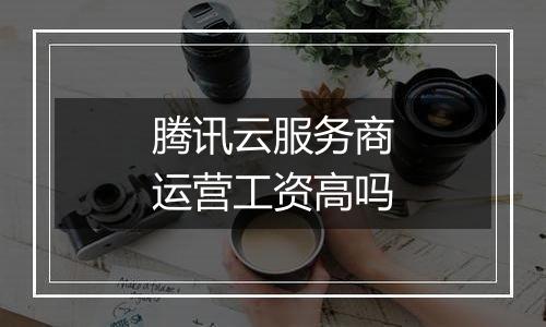 腾讯云服务商运营工资高吗