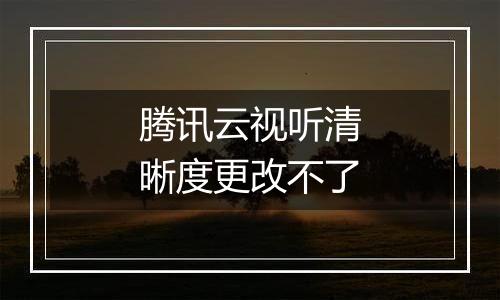 腾讯云视听清晰度更改不了