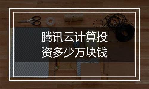 腾讯云计算投资多少万块钱