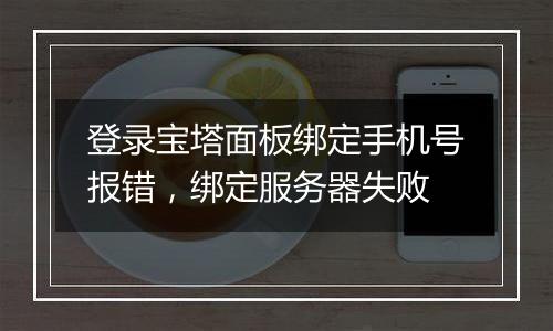 登录宝塔面板绑定手机号报错,绑定服务器失败