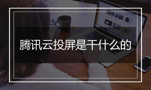 腾讯云投屏是干什么的