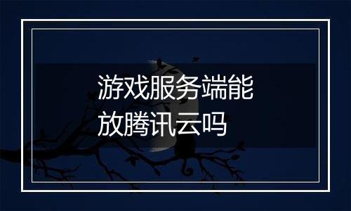 游戏服务端能放腾讯云吗