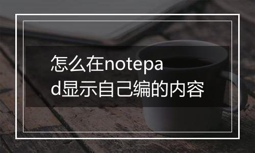 怎么在notepad显示自己编的内容