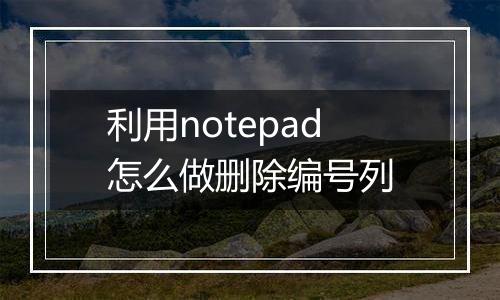 利用notepad怎么做删除编号列