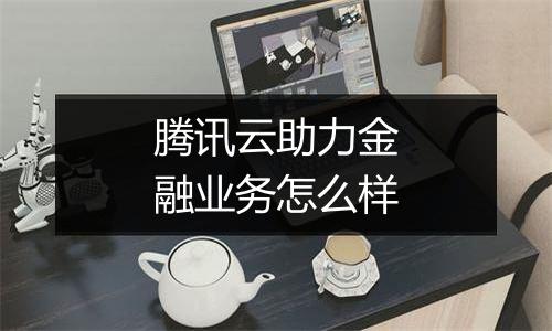 腾讯云助力金融业务怎么样