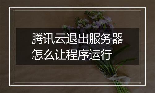 腾讯云退出服务器怎么让程序运行