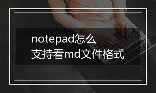 notepad怎么支持看md文件格式